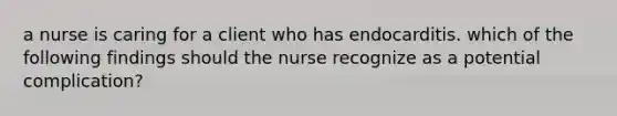 a nurse is caring for a client who has endocarditis. which of the following findings should the nurse recognize as a potential complication?