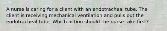 A nurse is caring for a client with an endotracheal tube. The client is receiving mechanical ventilation and pulls out the endotracheal tube. Which action should the nurse take first?