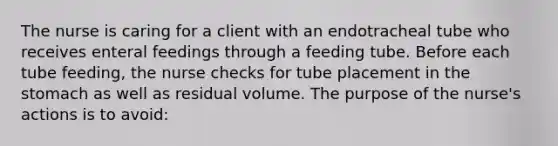 The nurse is caring for a client with an endotracheal tube who receives enteral feedings through a feeding tube. Before each tube feeding, the nurse checks for tube placement in the stomach as well as residual volume. The purpose of the nurse's actions is to avoid: