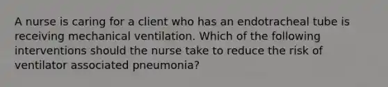 A nurse is caring for a client who has an endotracheal tube is receiving mechanical ventilation. Which of the following interventions should the nurse take to reduce the risk of ventilator associated pneumonia?