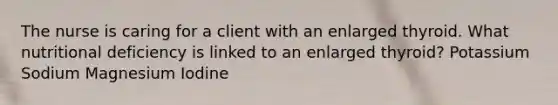 The nurse is caring for a client with an enlarged thyroid. What nutritional deficiency is linked to an enlarged thyroid? Potassium Sodium Magnesium Iodine