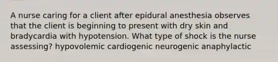 A nurse caring for a client after epidural anesthesia observes that the client is beginning to present with dry skin and bradycardia with hypotension. What type of shock is the nurse assessing? hypovolemic cardiogenic neurogenic anaphylactic