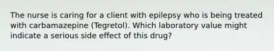 The nurse is caring for a client with epilepsy who is being treated with carbamazepine (Tegretol). Which laboratory value might indicate a serious side effect of this drug?