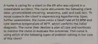 A nurse is caring for a client in the ER who was injured in a snowmobile accident. The nurse documents the following client data: uncontrollable shivering, weakness, pale and cold skin. Th nurse suspects the client is experiencing hypothermia. Upon further assessment, the nurse notes a heart rate of 53 BPM and core internal temperature of 90°F, which confirms the initial diagnosis. The nurse then devises a plan of care and continues to monitor the client to evaluate the outcomes. This nurse is using which of the following types of problem solving in her care of this client?