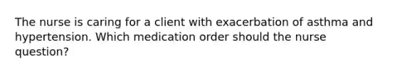 The nurse is caring for a client with exacerbation of asthma and hypertension. Which medication order should the nurse question?