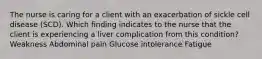 The nurse is caring for a client with an exacerbation of sickle cell disease (SCD). Which finding indicates to the nurse that the client is experiencing a liver complication from this condition? Weakness Abdominal pain Glucose intolerance Fatigue