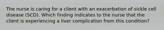 The nurse is caring for a client with an exacerbation of sickle cell disease (SCD). Which finding indicates to the nurse that the client is experiencing a liver complication from this condition?