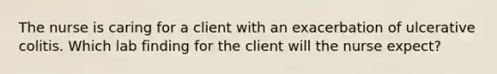 The nurse is caring for a client with an exacerbation of ulcerative colitis. Which lab finding for the client will the nurse expect?