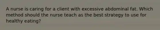 A nurse is caring for a client with excessive abdominal fat. Which method should the nurse teach as the best strategy to use for healthy eating?