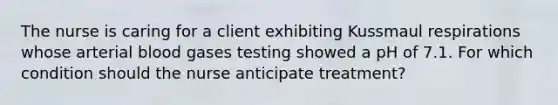 The nurse is caring for a client exhibiting Kussmaul respirations whose arterial blood gases testing showed a pH of 7.1. For which condition should the nurse anticipate treatment?