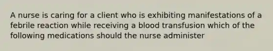 A nurse is caring for a client who is exhibiting manifestations of a febrile reaction while receiving a blood transfusion which of the following medications should the nurse administer