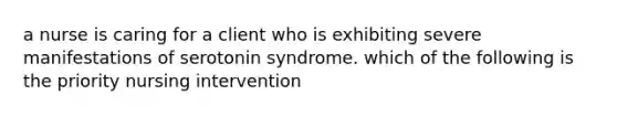 a nurse is caring for a client who is exhibiting severe manifestations of serotonin syndrome. which of the following is the priority nursing intervention