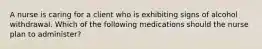 A nurse is caring for a client who is exhibiting signs of alcohol withdrawal. Which of the following medications should the nurse plan to administer?