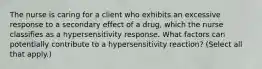 The nurse is caring for a client who exhibits an excessive response to a secondary effect of a drug, which the nurse classifies as a hypersensitivity response. What factors can potentially contribute to a hypersensitivity reaction? (Select all that apply.)