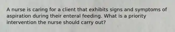 A nurse is caring for a client that exhibits signs and symptoms of aspiration during their enteral feeding. What is a priority intervention the nurse should carry out?