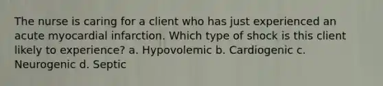 The nurse is caring for a client who has just experienced an acute myocardial infarction. Which type of shock is this client likely to experience? a. Hypovolemic b. Cardiogenic c. Neurogenic d. Septic