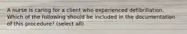 A nurse is caring for a client who experienced defibrillation. Which of the following should be included in the documentation of this procedure? (select all)