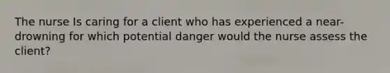 The nurse Is caring for a client who has experienced a near-drowning for which potential danger would the nurse assess the client?