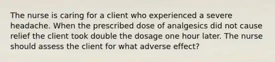 The nurse is caring for a client who experienced a severe headache. When the prescribed dose of analgesics did not cause relief the client took double the dosage one hour later. The nurse should assess the client for what adverse effect?