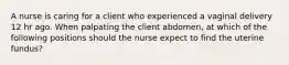 A nurse is caring for a client who experienced a vaginal delivery 12 hr ago. When palpating the client abdomen, at which of the following positions should the nurse expect to find the uterine fundus?