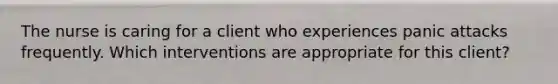 The nurse is caring for a client who experiences panic attacks frequently. Which interventions are appropriate for this client?