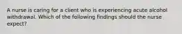 A nurse is caring for a client who is experiencing acute alcohol withdrawal. Which of the following findings should the nurse expect?