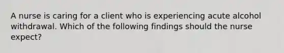 A nurse is caring for a client who is experiencing acute alcohol withdrawal. Which of the following findings should the nurse expect?