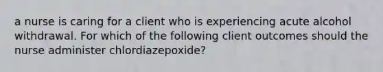 a nurse is caring for a client who is experiencing acute alcohol withdrawal. For which of the following client outcomes should the nurse administer chlordiazepoxide?