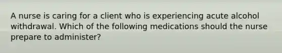 A nurse is caring for a client who is experiencing acute alcohol withdrawal. Which of the following medications should the nurse prepare to administer?