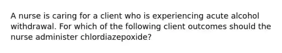 A nurse is caring for a client who is experiencing acute alcohol withdrawal. For which of the following client outcomes should the nurse administer chlordiazepoxide?