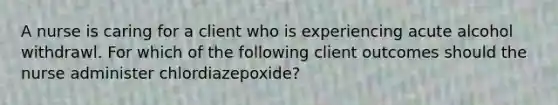 A nurse is caring for a client who is experiencing acute alcohol withdrawl. For which of the following client outcomes should the nurse administer chlordiazepoxide?