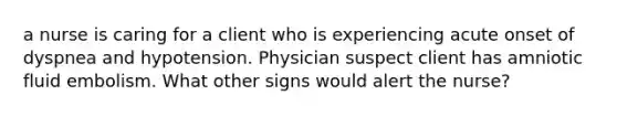 a nurse is caring for a client who is experiencing acute onset of dyspnea and hypotension. Physician suspect client has amniotic fluid embolism. What other signs would alert the nurse?