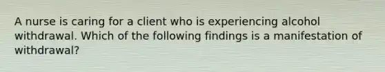 A nurse is caring for a client who is experiencing alcohol withdrawal. Which of the following findings is a manifestation of withdrawal?