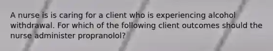 A nurse is is caring for a client who is experiencing alcohol withdrawal. For which of the following client outcomes should the nurse administer propranolol?