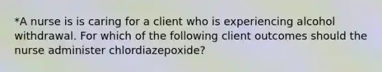 *A nurse is is caring for a client who is experiencing alcohol withdrawal. For which of the following client outcomes should the nurse administer chlordiazepoxide?