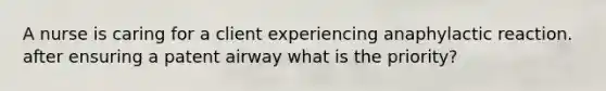 A nurse is caring for a client experiencing anaphylactic reaction. after ensuring a patent airway what is the priority?