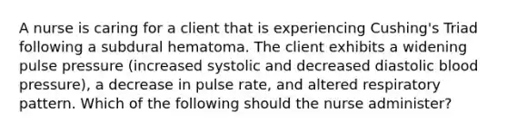 A nurse is caring for a client that is experiencing Cushing's Triad following a subdural hematoma. The client exhibits a widening pulse pressure (increased systolic and decreased diastolic blood pressure), a decrease in pulse rate, and altered respiratory pattern. Which of the following should the nurse administer?