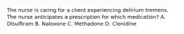 The nurse is caring for a client experiencing delirium tremens. The nurse anticipates a prescription for which medication? A. Disulfiram B. Naloxone C. Methadone D. Clonidine