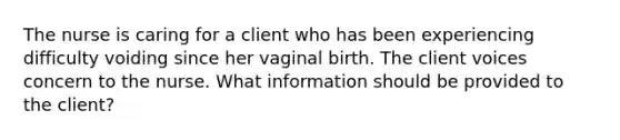 The nurse is caring for a client who has been experiencing difficulty voiding since her vaginal birth. The client voices concern to the nurse. What information should be provided to the client?