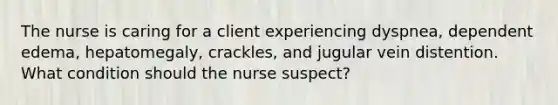 The nurse is caring for a client experiencing dyspnea, dependent edema, hepatomegaly, crackles, and jugular vein distention. What condition should the nurse suspect?