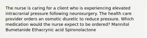 The nurse is caring for a client who is experiencing elevated intracranial pressure following neurosurgery. The health care provider orders an osmotic diuretic to reduce pressure. Which medication would the nurse expect to be ordered? Mannitol Bumetanide Ethacrynic acid Spironolactone