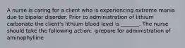 A nurse is caring for a client who is experiencing extreme mania due to bipolar disorder. Prior to administration of lithium carbonate the client's lithium blood level is _______. The nurse should take the following action: -prepare for administration of aminophylline