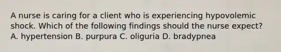 A nurse is caring for a client who is experiencing hypovolemic shock. Which of the following findings should the nurse expect? A. hypertension B. purpura C. oliguria D. bradypnea