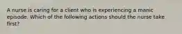 A nurse is caring for a client who is experiencing a manic episode. Which of the following actions should the nurse take first?