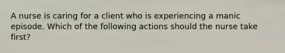 A nurse is caring for a client who is experiencing a manic episode. Which of the following actions should the nurse take first?