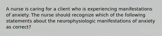 A nurse is caring for a client who is experiencing manifestations of anxiety. The nurse should recognize which of the following statements about the neurophysiologic manifestations of anxiety as correct?