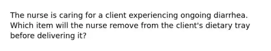 The nurse is caring for a client experiencing ongoing diarrhea. Which item will the nurse remove from the client's dietary tray before delivering it?