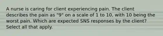 A nurse is caring for client experiencing pain. The client describes the pain as "9" on a scale of 1 to 10, with 10 being the worst pain. Which are expected SNS responses by the client? Select all that apply.