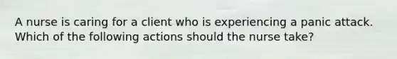 A nurse is caring for a client who is experiencing a panic attack. Which of the following actions should the nurse take?