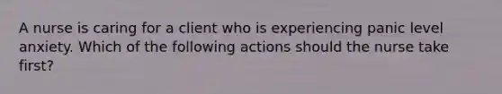 A nurse is caring for a client who is experiencing panic level anxiety. Which of the following actions should the nurse take first?